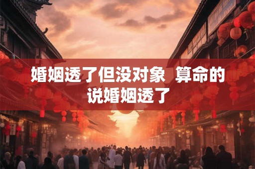婚姻透了但没对象  算命的说婚姻透了
