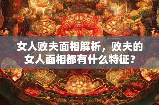 女人败夫面相解析，败夫的女人面相都有什么特征？