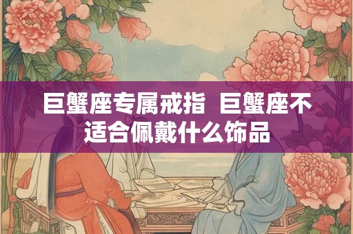 巨蟹座专属戒指 巨蟹座不适合佩戴什么饰品 巨蟹座专属戒指 巨蟹座不适合佩戴什么饰品