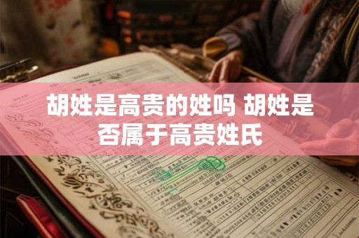 胡姓是高贵的姓吗 胡姓是否属于高贵姓氏
