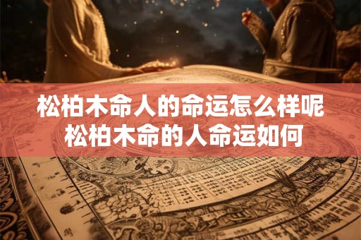 松柏木命人的命运怎么样呢 松柏木命的人命运如何