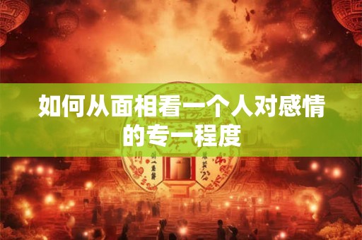 如何从面相看一个人对感情的专一程度