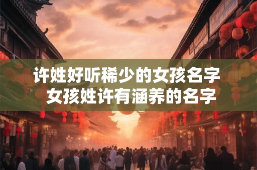 许姓好听稀少的女孩名字  女孩姓许有涵养的名字