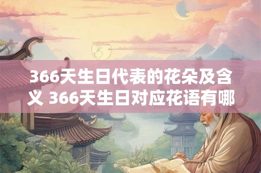 366天生日代表的花朵及含义 366天生日对应花语有哪些