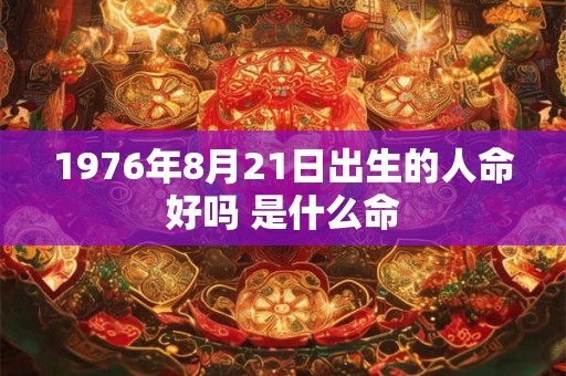 1976年8月21日出生的人命好吗 是什么命