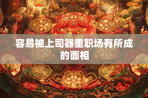 容易被上司器重职场有所成的面相 容易被上司器重职场有所成的面相
