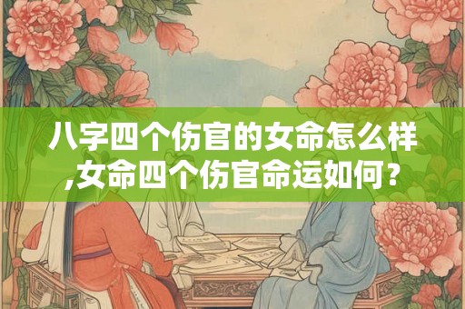 八字四个伤官的女命怎么样,女命四个伤官命运如何? 八字四个伤官的女命怎么样,女命四个伤官命运如何?