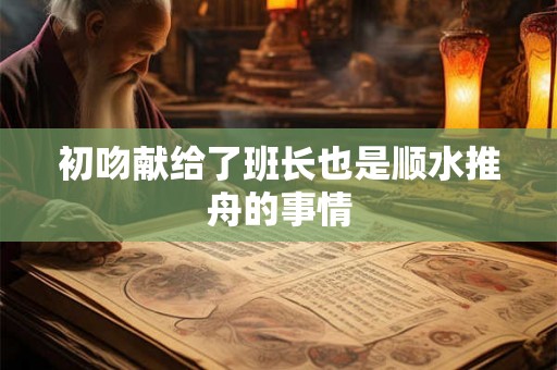 初吻献给了班长也是顺水推舟的事情