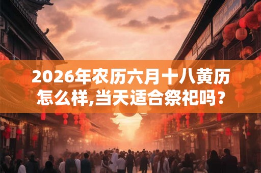 2026年农历六月十八黄历怎么样,当天适合祭祀吗？