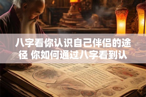 八字看你认识自己伴侣的途径 你如何通过八字看到认识伴侣的途径 八字看你认识自己伴侣的途径 你如何通过八字看到认识伴侣的途径