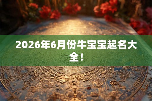 2026年6月份牛宝宝起名大全! 2026年6月份牛宝宝起名大全!