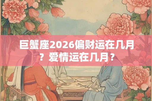 巨蟹座2026偏财运在几月？爱情运在几月？