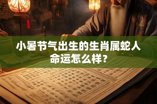 小暑节气出生的生肖属蛇人命运怎么样？