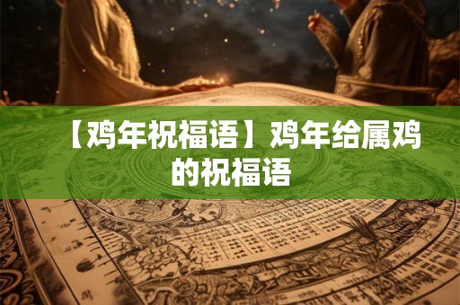 【鸡年祝福语】鸡年给属鸡的祝福语