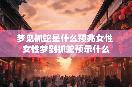 梦见抓蛇是什么预兆女性 女性梦到抓蛇预示什么