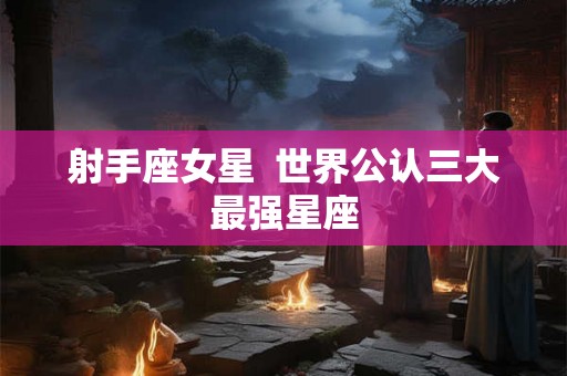 射手座女星  世界公认三大最强星座