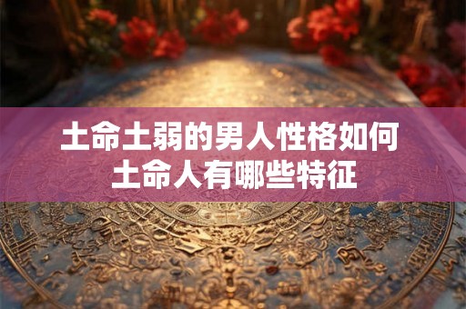 土命土弱的男人性格如何 土命人有哪些特征