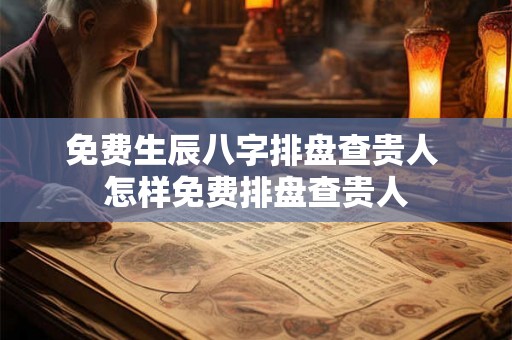 免费生辰八字排盘查贵人 怎样免费排盘查贵人