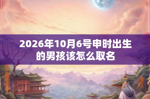 2026年10月6号申时出生的男孩该怎么取名