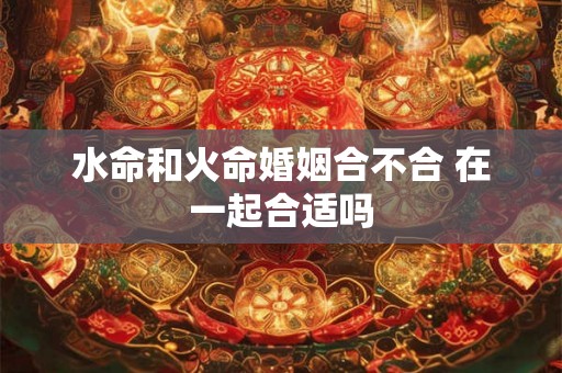 水命和火命婚姻合不合 在一起合适吗
