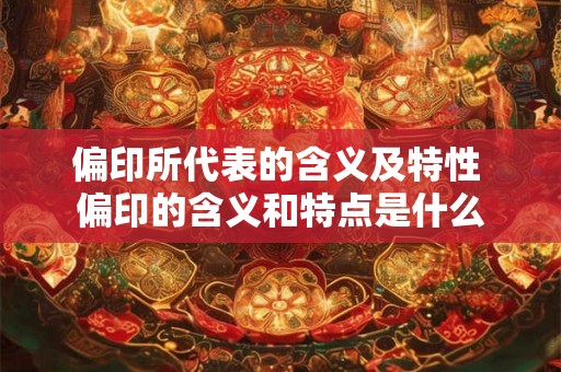 偏印所代表的含义及特性 偏印的含义和特点是什么 偏印所代表的含义及特性 偏印的含义和特点是什么