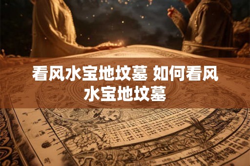看风水宝地坟墓 如何看风水宝地坟墓 看风水宝地坟墓 如何看风水宝地坟墓