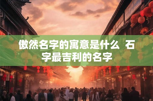 傲然名字的寓意是什么  石字最吉利的名字