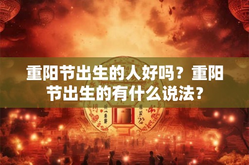 重阳节出生的人好吗?重阳节出生的有什么说法? 重阳节出生的人好吗?重阳节出生的有什么说法?