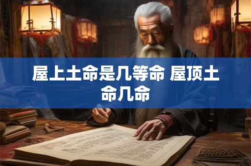 屋上土命是几等命 屋顶土命几命 屋上土命是几等命 屋顶土命几命
