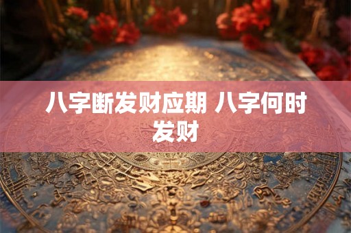 八字断发财应期 八字何时发财 八字断发财应期 八字何时发财