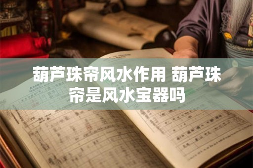葫芦珠帘风水作用 葫芦珠帘是风水宝器吗