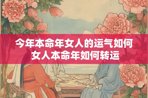 今年本命年女人的运气如何 女人本命年如何转运