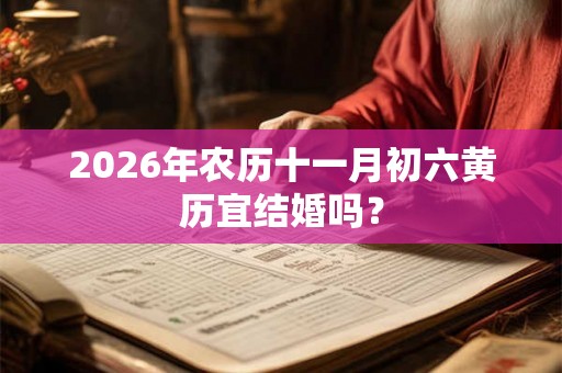 2026年农历十一月初六黄历宜结婚吗？