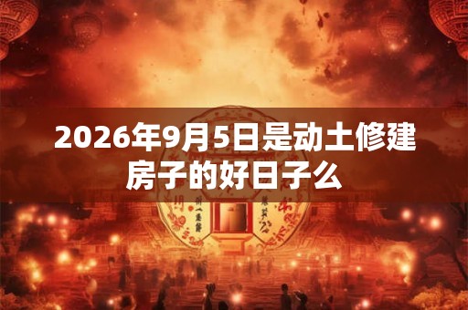 2026年9月5日是动土修建房子的好日子么 2026年9月5日是动土修建房子的好日子么