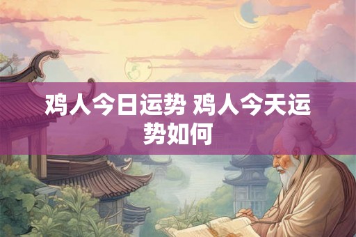 鸡人今日运势 鸡人今天运势如何