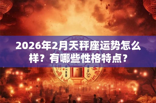 2026年2月天秤座运势怎么样？有哪些性格特点？