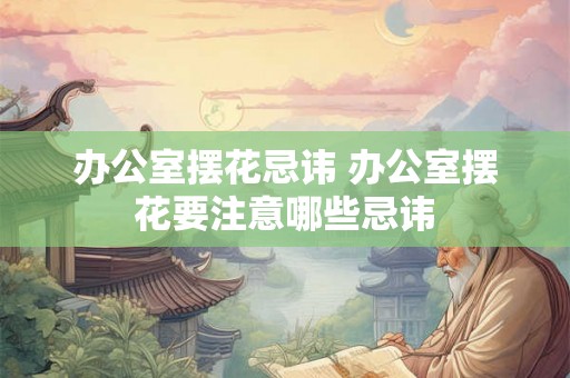 办公室摆花忌讳 办公室摆花要注意哪些忌讳