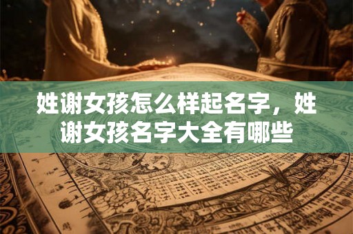 姓谢女孩怎么样起名字，姓谢女孩名字大全有哪些