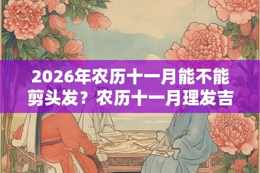 2026年农历十一月能不能剪头发？农历十一月理发吉日？