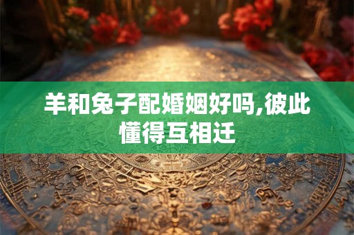 羊和兔子配婚姻好吗,彼此懂得互相迁