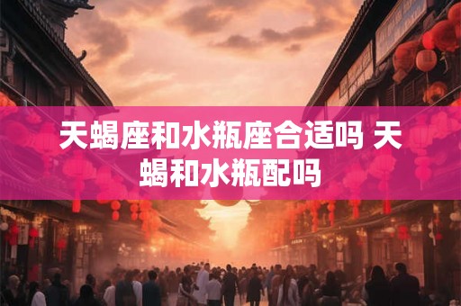天蝎座和水瓶座合适吗 天蝎和水瓶配吗