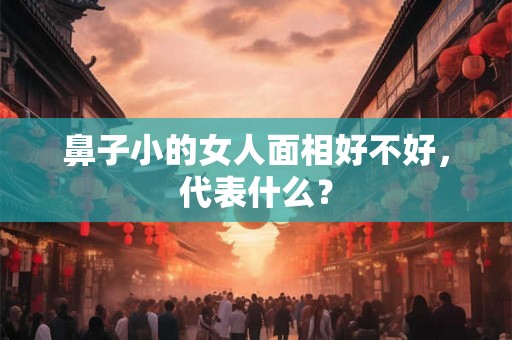 鼻子小的女人面相好不好，代表什么？