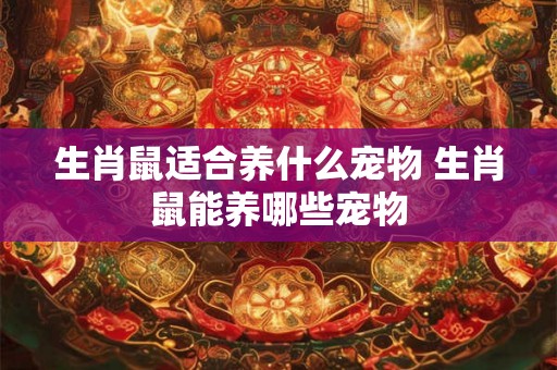 生肖鼠适合养什么宠物 生肖鼠能养哪些宠物 生肖鼠适合养什么宠物 生肖鼠能养哪些宠物