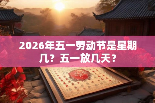 2026年五一劳动节是星期几？五一放几天？