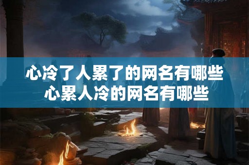 心冷了人累了的网名有哪些 心累人冷的网名有哪些