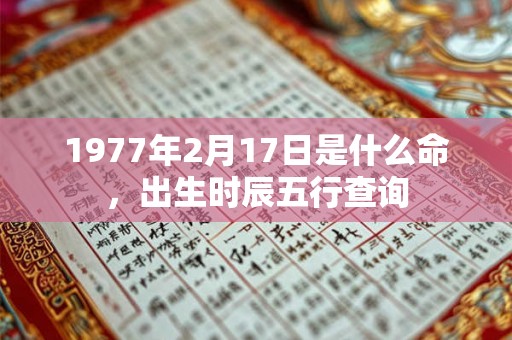 1977年2月17日是什么命,出生时辰五行查询 1977年2月17日是什么命,出生时辰五行查询