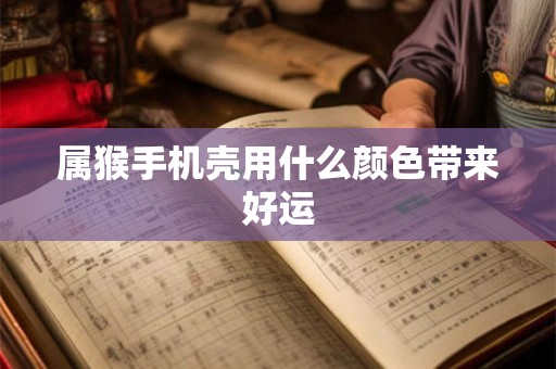 属猴手机壳用什么颜色带来好运