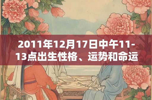 2011年12月17日中午11-13点出生性格、运势和命运