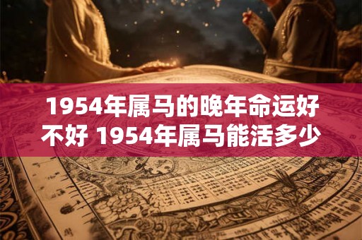 1954年属马的晚年命运好不好 1954年属马能活多少岁