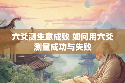 六爻测生意成败 如何用六爻测量成功与失败